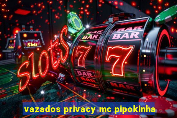 vazados privacy mc pipokinha